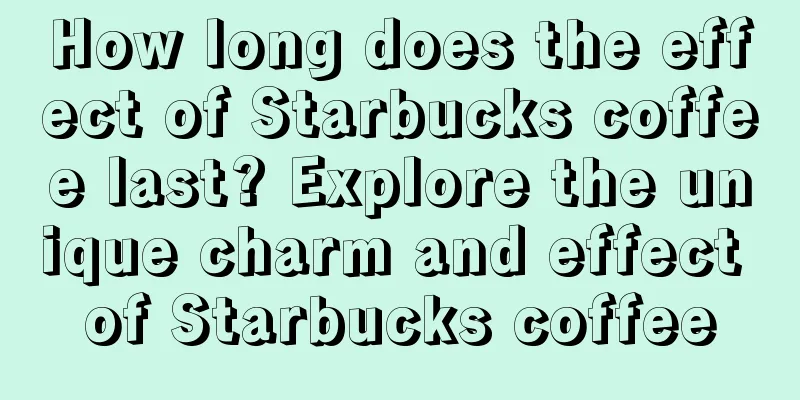 How long does the effect of Starbucks coffee last? Explore the unique charm and effect of Starbucks coffee