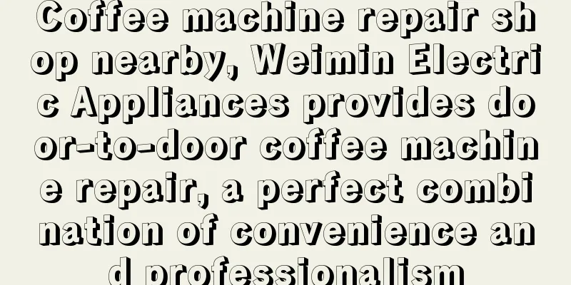 Coffee machine repair shop nearby, Weimin Electric Appliances provides door-to-door coffee machine repair, a perfect combination of convenience and professionalism