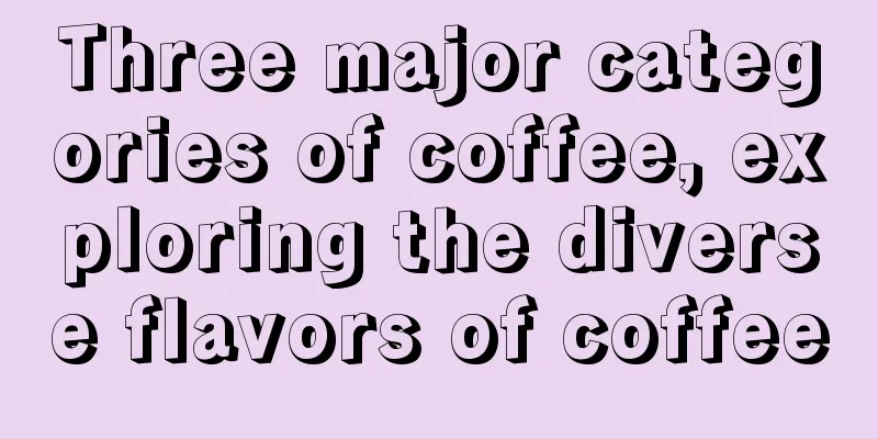 Three major categories of coffee, exploring the diverse flavors of coffee