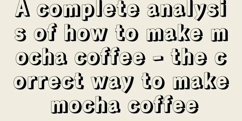 A complete analysis of how to make mocha coffee - the correct way to make mocha coffee