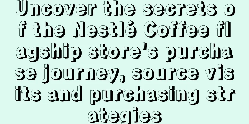 Uncover the secrets of the Nestlé Coffee flagship store's purchase journey, source visits and purchasing strategies