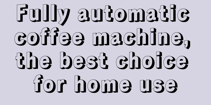 Fully automatic coffee machine, the best choice for home use