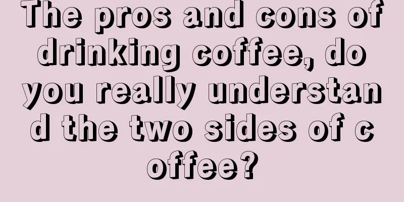 The pros and cons of drinking coffee, do you really understand the two sides of coffee?