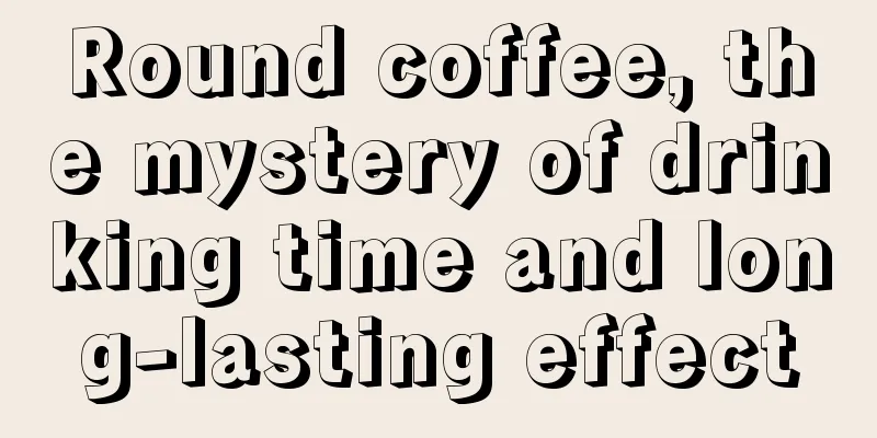 Round coffee, the mystery of drinking time and long-lasting effect