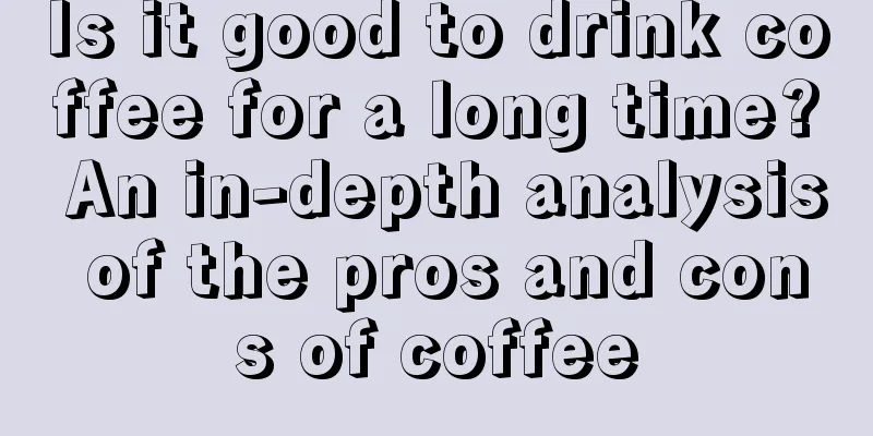 Is it good to drink coffee for a long time? An in-depth analysis of the pros and cons of coffee