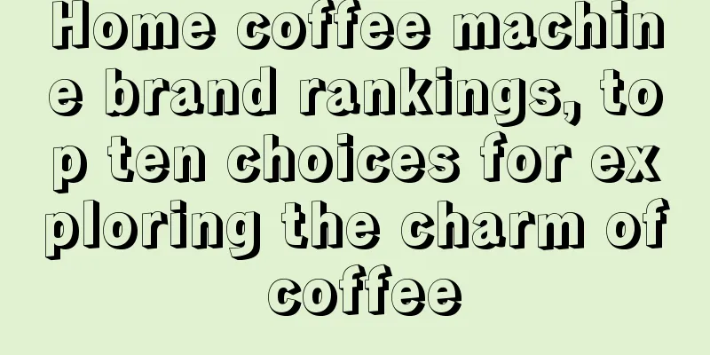 Home coffee machine brand rankings, top ten choices for exploring the charm of coffee