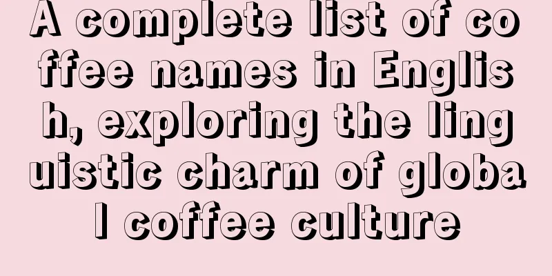 A complete list of coffee names in English, exploring the linguistic charm of global coffee culture