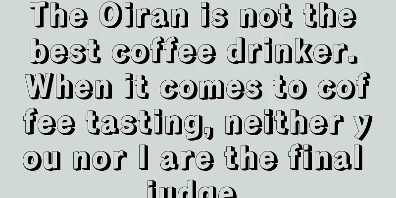 The Oiran is not the best coffee drinker. When it comes to coffee tasting, neither you nor I are the final judge.