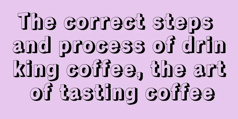 The correct steps and process of drinking coffee, the art of tasting coffee