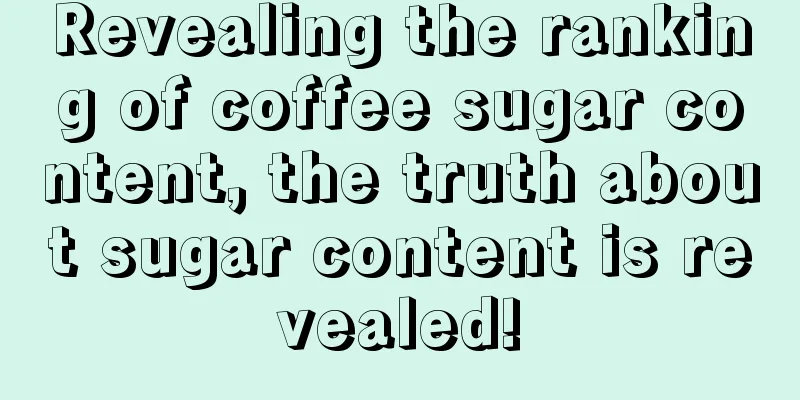 Revealing the ranking of coffee sugar content, the truth about sugar content is revealed!