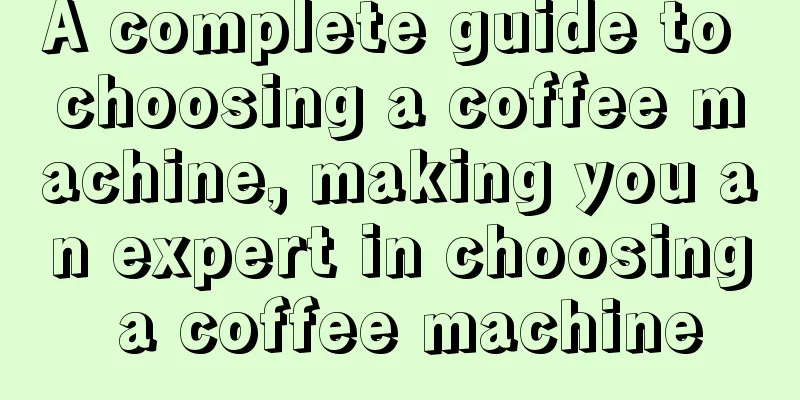 A complete guide to choosing a coffee machine, making you an expert in choosing a coffee machine