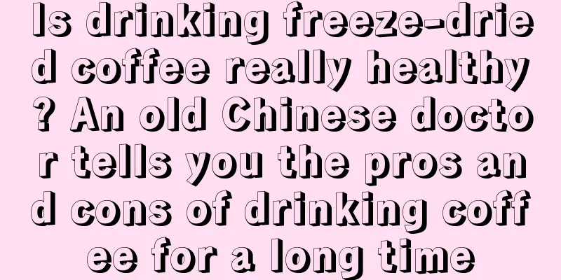 Is drinking freeze-dried coffee really healthy? An old Chinese doctor tells you the pros and cons of drinking coffee for a long time