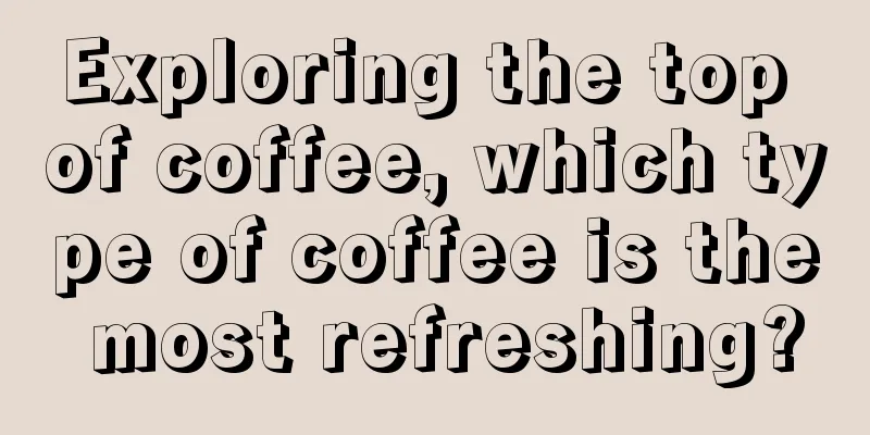 Exploring the top of coffee, which type of coffee is the most refreshing?