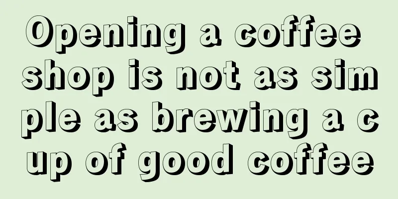 Opening a coffee shop is not as simple as brewing a cup of good coffee