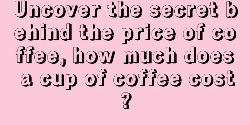 Uncover the secret behind the price of coffee, how much does a cup of coffee cost?