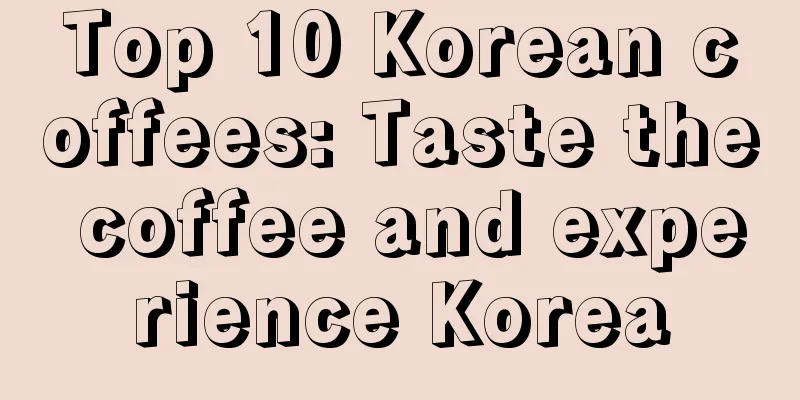 Top 10 Korean coffees: Taste the coffee and experience Korea