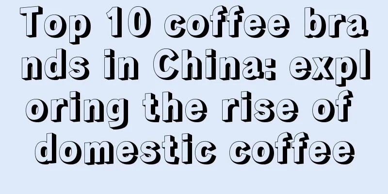 Top 10 coffee brands in China: exploring the rise of domestic coffee