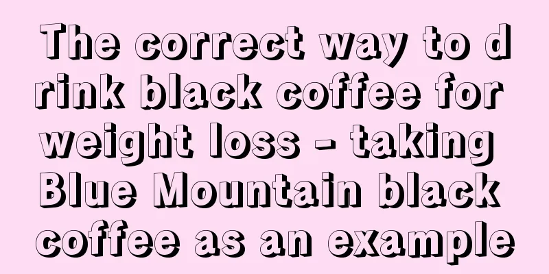 The correct way to drink black coffee for weight loss - taking Blue Mountain black coffee as an example