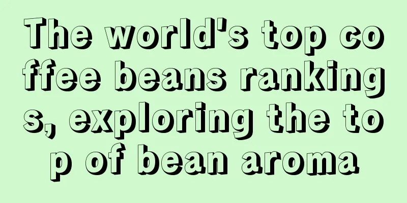 The world's top coffee beans rankings, exploring the top of bean aroma