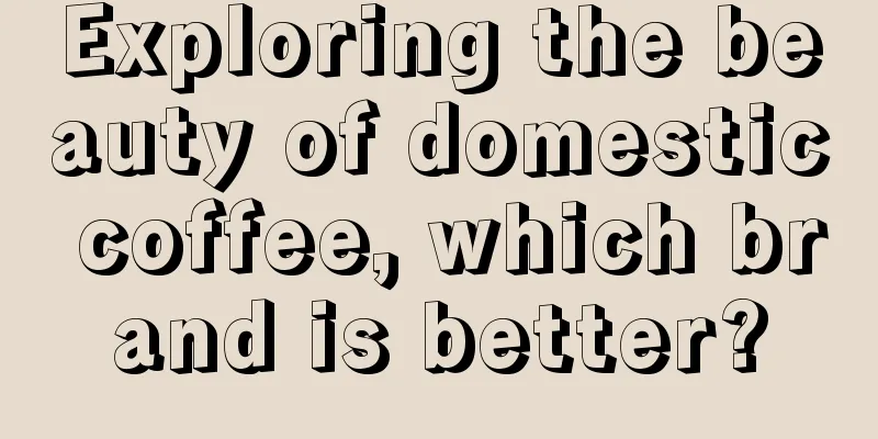 Exploring the beauty of domestic coffee, which brand is better?