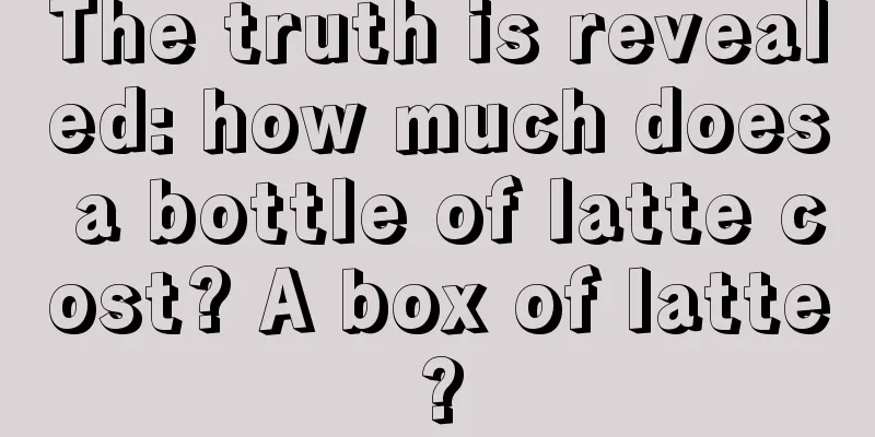 The truth is revealed: how much does a bottle of latte cost? A box of latte?