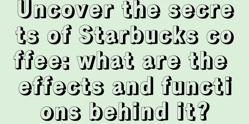 Uncover the secrets of Starbucks coffee: what are the effects and functions behind it?