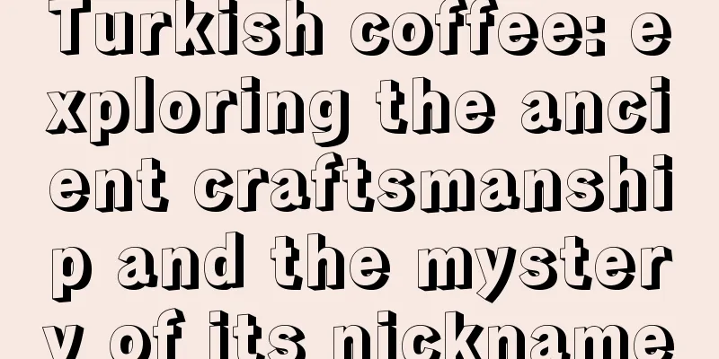 Turkish coffee: exploring the ancient craftsmanship and the mystery of its nickname