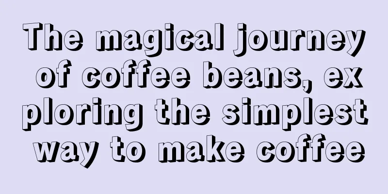 The magical journey of coffee beans, exploring the simplest way to make coffee