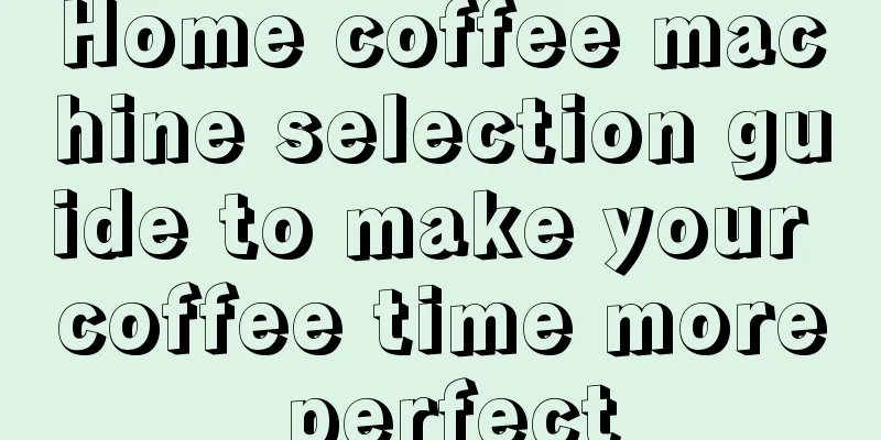 Home coffee machine selection guide to make your coffee time more perfect