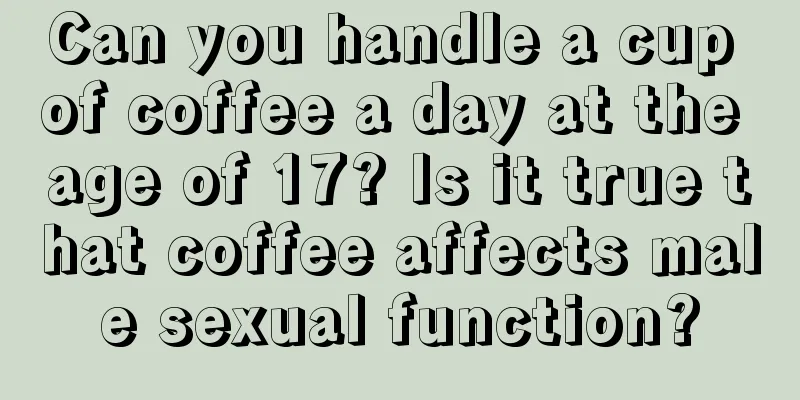 Can you handle a cup of coffee a day at the age of 17? Is it true that coffee affects male sexual function?