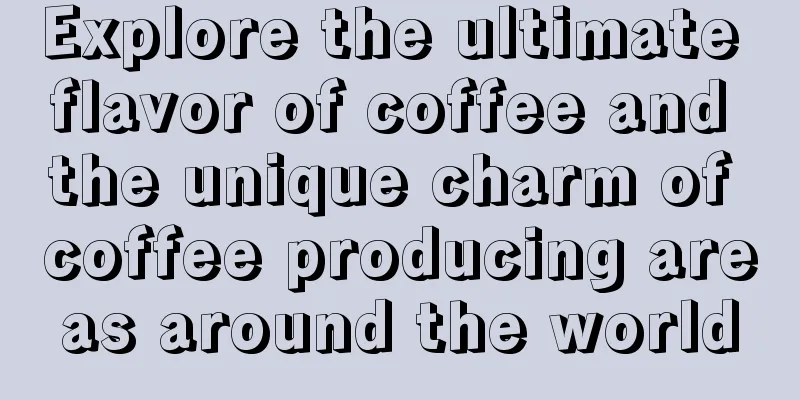 Explore the ultimate flavor of coffee and the unique charm of coffee producing areas around the world