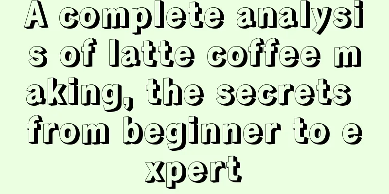 A complete analysis of latte coffee making, the secrets from beginner to expert