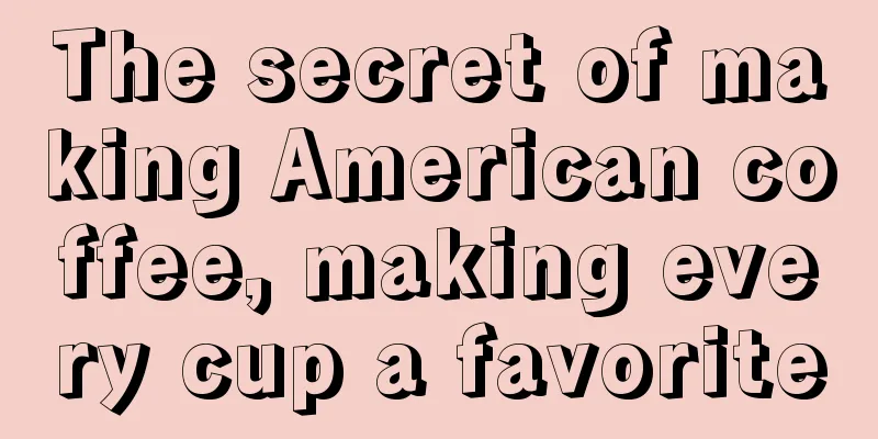 The secret of making American coffee, making every cup a favorite