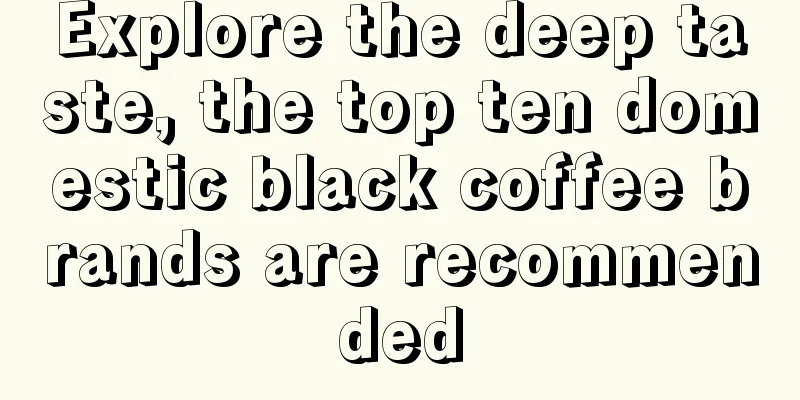 Explore the deep taste, the top ten domestic black coffee brands are recommended