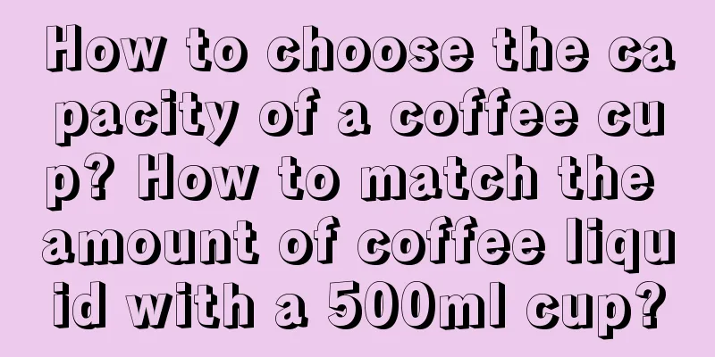 How to choose the capacity of a coffee cup? How to match the amount of coffee liquid with a 500ml cup?