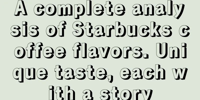 A complete analysis of Starbucks coffee flavors. Unique taste, each with a story