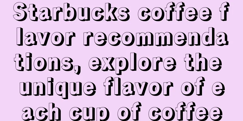 Starbucks coffee flavor recommendations, explore the unique flavor of each cup of coffee