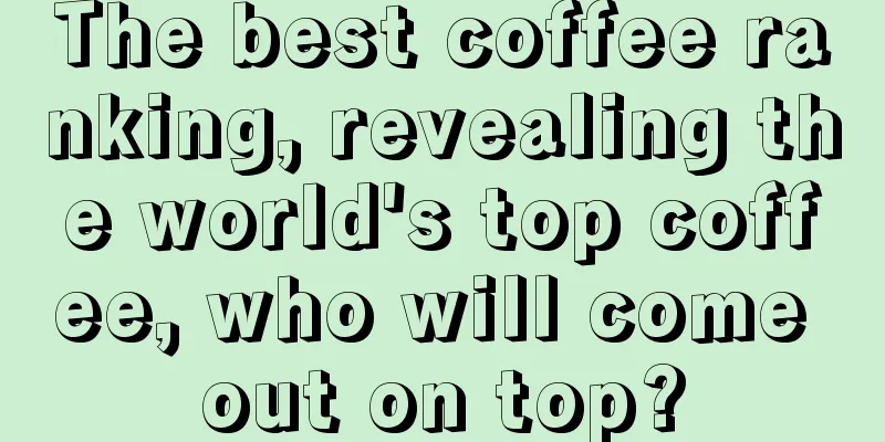 The best coffee ranking, revealing the world's top coffee, who will come out on top?