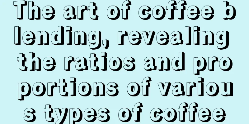 The art of coffee blending, revealing the ratios and proportions of various types of coffee