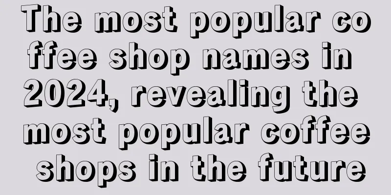 The most popular coffee shop names in 2024, revealing the most popular coffee shops in the future