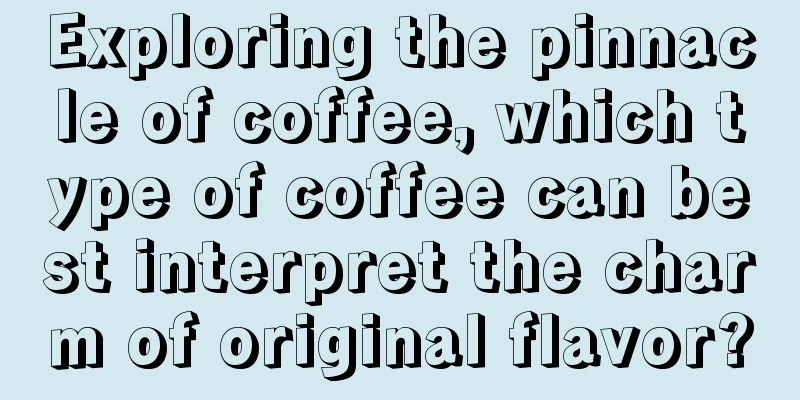 Exploring the pinnacle of coffee, which type of coffee can best interpret the charm of original flavor?