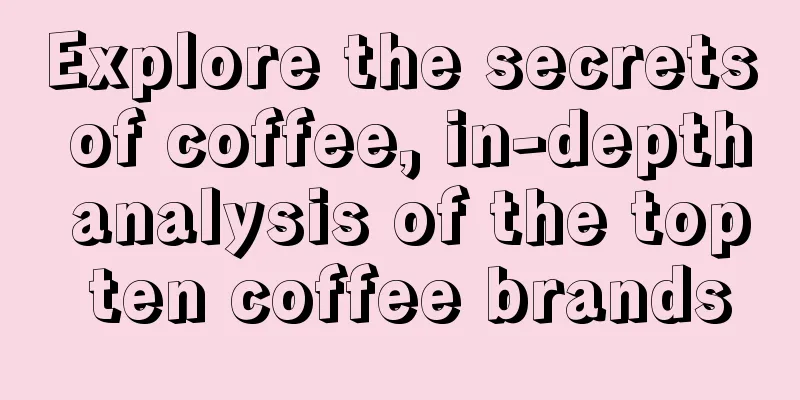 Explore the secrets of coffee, in-depth analysis of the top ten coffee brands