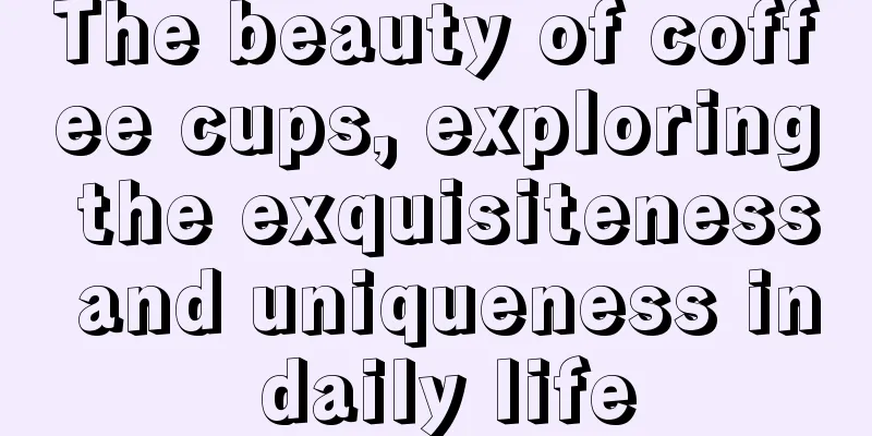 The beauty of coffee cups, exploring the exquisiteness and uniqueness in daily life