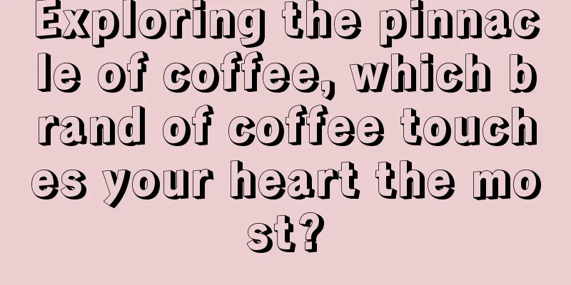 Exploring the pinnacle of coffee, which brand of coffee touches your heart the most?