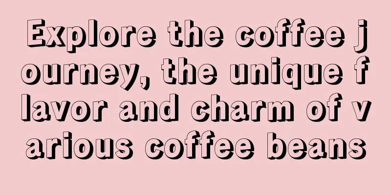 Explore the coffee journey, the unique flavor and charm of various coffee beans