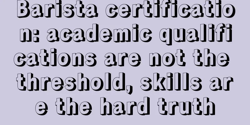 Barista certification: academic qualifications are not the threshold, skills are the hard truth