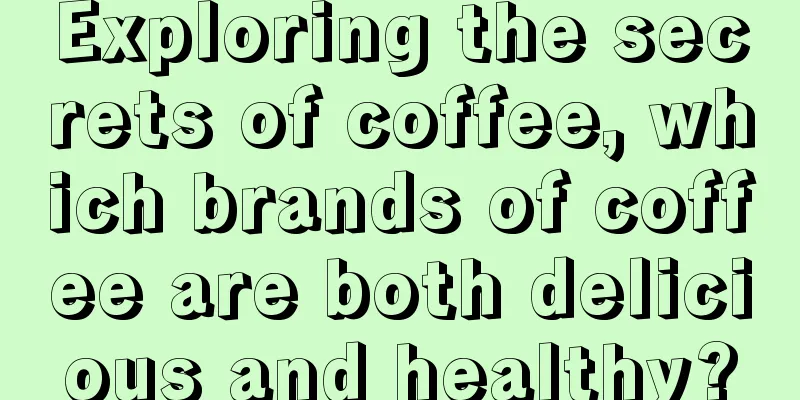 Exploring the secrets of coffee, which brands of coffee are both delicious and healthy?