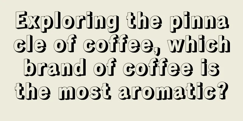 Exploring the pinnacle of coffee, which brand of coffee is the most aromatic?