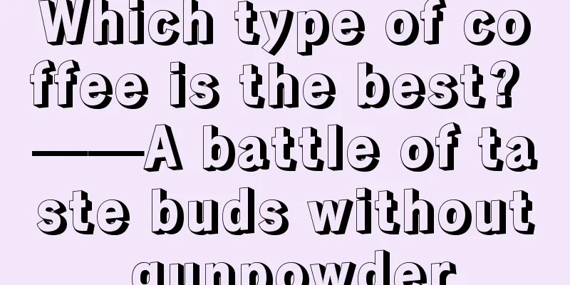 Which type of coffee is the best? ——A battle of taste buds without gunpowder