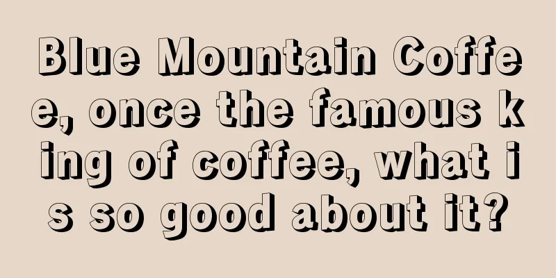 Blue Mountain Coffee, once the famous king of coffee, what is so good about it?